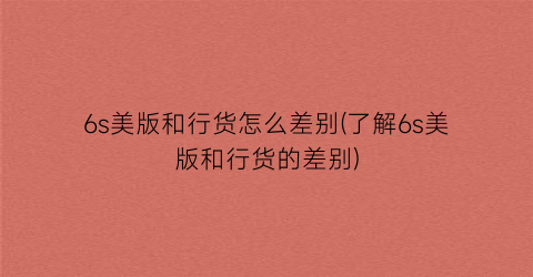 “6s美版和行货怎么差别(了解6s美版和行货的差别)