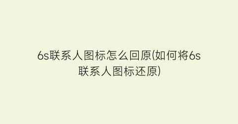 “6s联系人图标怎么回原(如何将6s联系人图标还原)