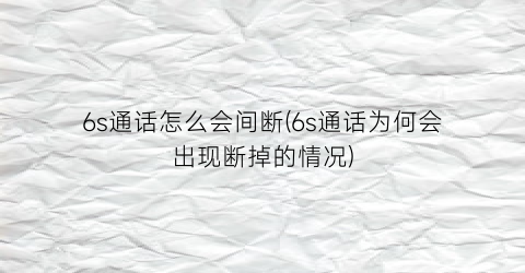 6s通话怎么会间断(6s通话为何会出现断掉的情况)