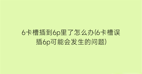 6卡槽插到6p里了怎么办(6卡槽误插6p可能会发生的问题)