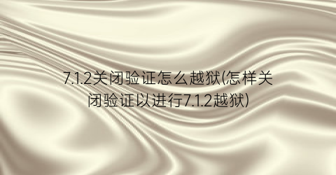 “7.1.2关闭验证怎么越狱(怎样关闭验证以进行7.1.2越狱)