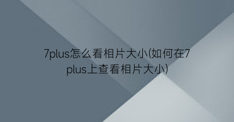 “7plus怎么看相片大小(如何在7plus上查看相片大小)