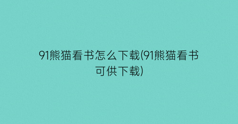 “91熊猫看书怎么下载(91熊猫看书可供下载)