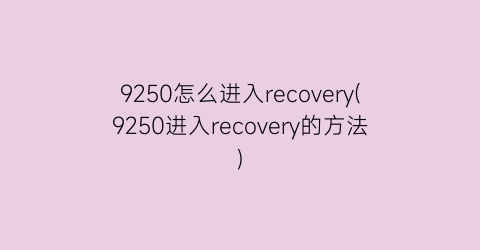 9250怎么进入recovery(9250进入recovery的方法)