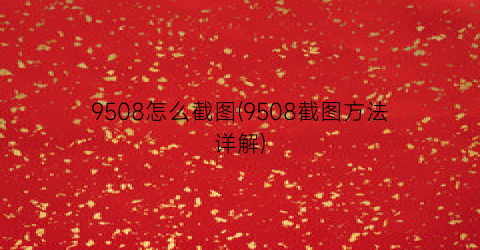 9508怎么截图(9508截图方法详解)