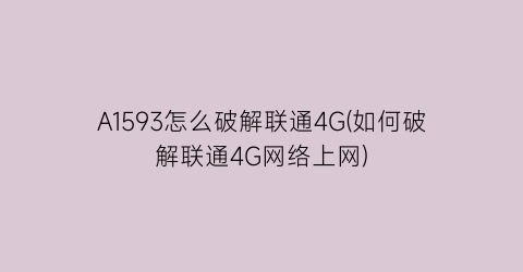 A1593怎么破解联通4G(如何破解联通4G网络上网)