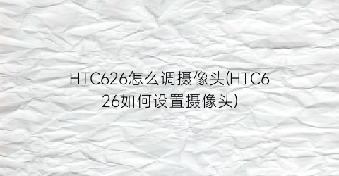 HTC626怎么调摄像头(HTC626如何设置摄像头)