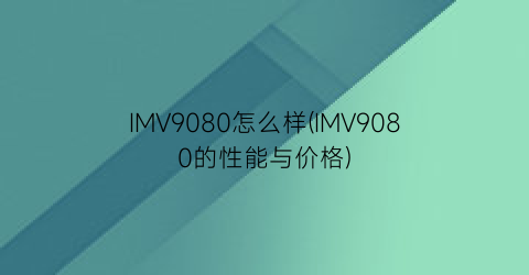 “IMV9080怎么样(IMV9080的性能与价格)