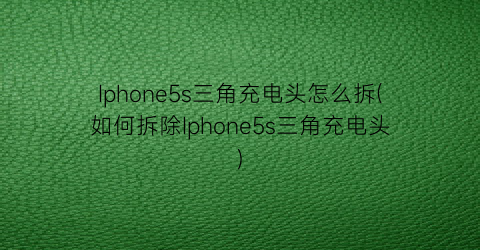 Iphone5s三角充电头怎么拆(如何拆除Iphone5s三角充电头)