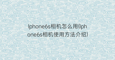Iphone6s相机怎么用(Iphone6s相机使用方法介绍)