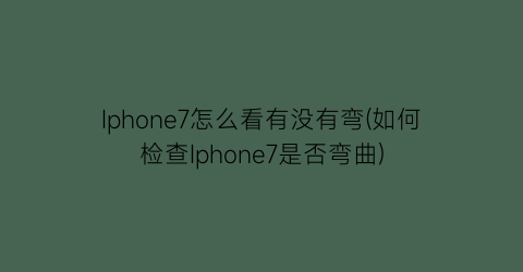 “Iphone7怎么看有没有弯(如何检查Iphone7是否弯曲)