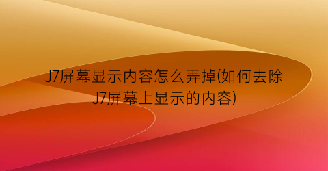 J7屏幕显示内容怎么弄掉(如何去除J7屏幕上显示的内容)