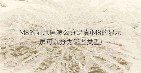 “M8的显示屏怎么分是真(M8的显示屏可以分为哪些类型)