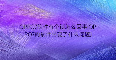 “OPPO7软件有个锁怎么回事(OPPO7的软件出现了什么问题)