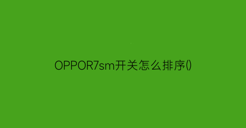 “OPPOR7sm开关怎么排序()