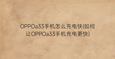 “OPPOa33手机怎么充电快(如何让OPPOa33手机充电更快)