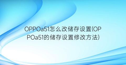 OPPOa51怎么改储存设置(OPPOa51的储存设置修改方法)