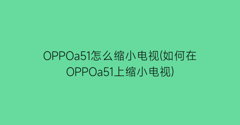 OPPOa51怎么缩小电视(如何在OPPOa51上缩小电视)