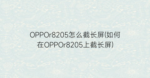 OPPOr8205怎么截长屏(如何在OPPOr8205上截长屏)