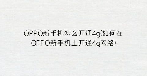 “OPPO新手机怎么开通4g(如何在OPPO新手机上开通4g网络)