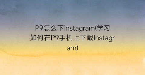 P9怎么下instagram(学习如何在P9手机上下载Instagram)