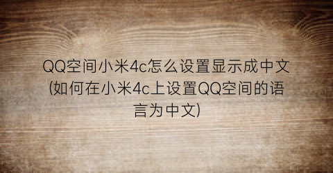 QQ空间小米4c怎么设置显示成中文(如何在小米4c上设置QQ空间的语言为中文)