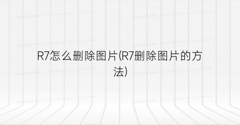 R7怎么删除图片(R7删除图片的方法)