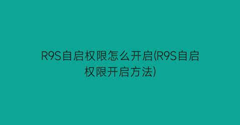 “R9S自启权限怎么开启(R9S自启权限开启方法)