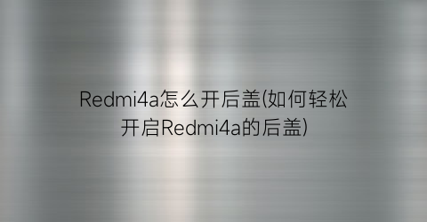 Redmi4a怎么开后盖(如何轻松开启Redmi4a的后盖)