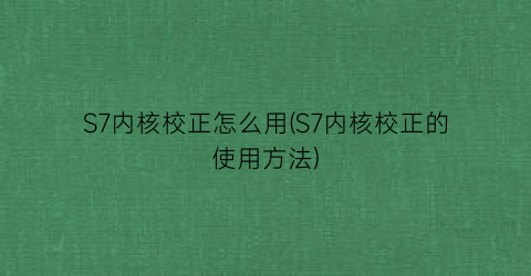 “S7内核校正怎么用(S7内核校正的使用方法)