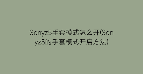 Sonyz5手套模式怎么开(Sonyz5的手套模式开启方法)