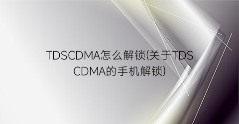 “TDSCDMA怎么解锁(关于TDSCDMA的手机解锁)