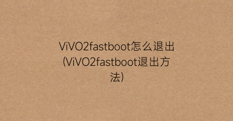 ViVO2fastboot怎么退出(ViVO2fastboot退出方法)