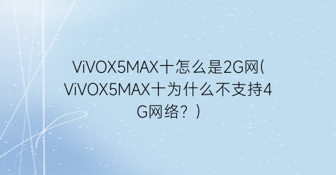 ViVOX5MAX十怎么是2G网(ViVOX5MAX十为什么不支持4G网络？)