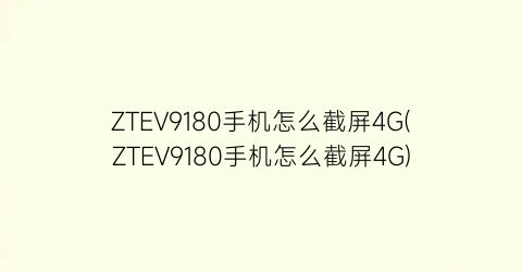 ZTEV9180手机怎么截屏4G(ZTEV9180手机怎么截屏4G)