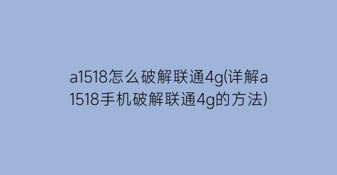 a1518怎么破解联通4g(详解a1518手机破解联通4g的方法)