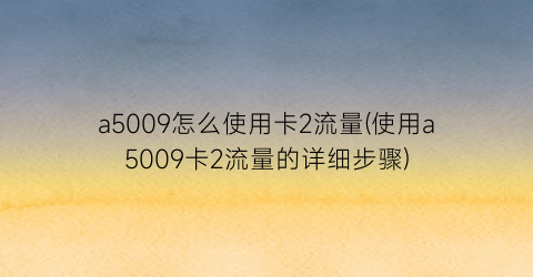 “a5009怎么使用卡2流量(使用a5009卡2流量的详细步骤)