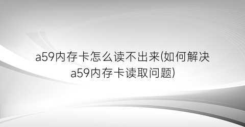 “a59内存卡怎么读不出来(如何解决a59内存卡读取问题)