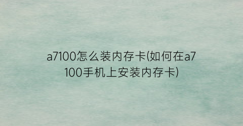 a7100怎么装内存卡(如何在a7100手机上安装内存卡)