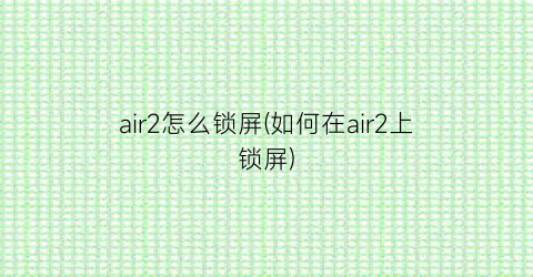 “air2怎么锁屏(如何在air2上锁屏)