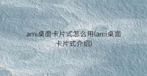 ami桌面卡片式怎么用(ami桌面卡片式介绍)