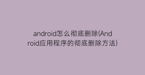 android怎么彻底删除(Android应用程序的彻底删除方法)