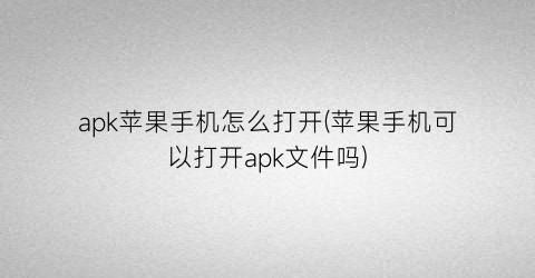 “apk苹果手机怎么打开(苹果手机可以打开apk文件吗)