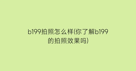 b199拍照怎么样(你了解b199的拍照效果吗)