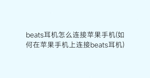 “beats耳机怎么连接苹果手机(如何在苹果手机上连接beats耳机)