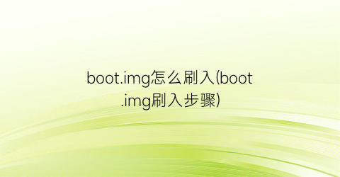 “boot.img怎么刷入(boot.img刷入步骤)