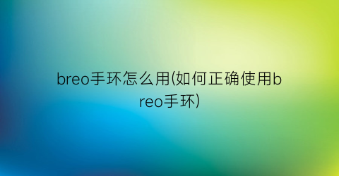 “breo手环怎么用(如何正确使用breo手环)