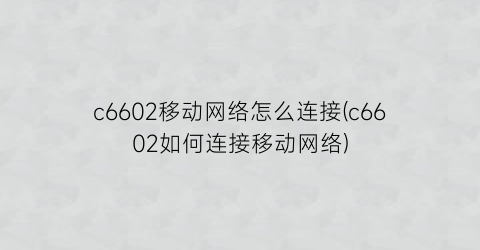 “c6602移动网络怎么连接(c6602如何连接移动网络)