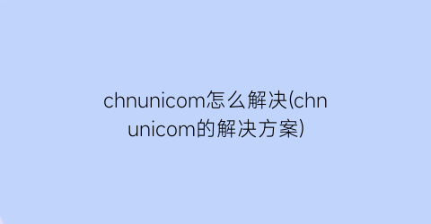 chnunicom怎么解决(chnunicom的解决方案)