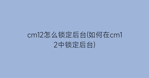 cm12怎么锁定后台(如何在cm12中锁定后台)